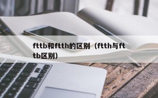 fttb和ftth的区别（ftth与fttb区别）