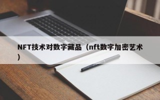 NFT技术对数字藏品（nft数字加密艺术）