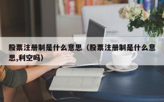 股票注册制是什么意思（股票注册制是什么意思,利空吗）