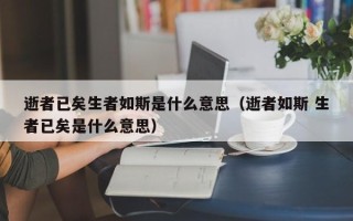 逝者已矣生者如斯是什么意思（逝者如斯 生者已矣是什么意思）