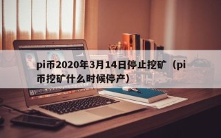 pi币2020年3月14日停止挖矿（pi币挖矿什么时候停产）