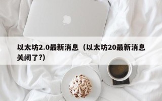 以太坊2.0最新消息（以太坊20最新消息关闭了?）