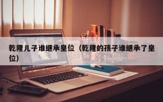 乾隆儿子谁继承皇位（乾隆的孩子谁继承了皇位）