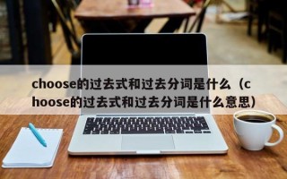 choose的过去式和过去分词是什么（choose的过去式和过去分词是什么意思）