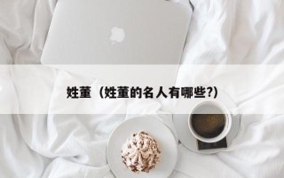 姓董（姓董的名人有哪些?）