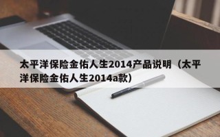 太平洋保险金佑人生2014产品说明（太平洋保险金佑人生2014a款）