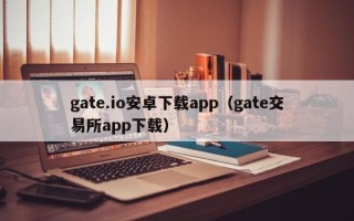 gate.io安卓下载app（gate交易所app下载）