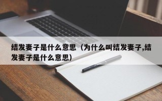 结发妻子是什么意思（为什么叫结发妻子,结发妻子是什么意思）