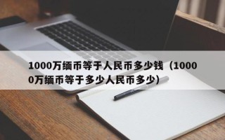 1000万缅币等于人民币多少钱（10000万缅币等于多少人民币多少）