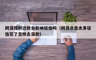 网贷按时还款会影响征信吗（网贷点击太多征信花了怎样去贷款）