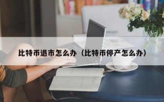 比特币退市怎么办（比特币停产怎么办）