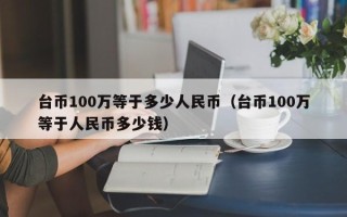 台币100万等于多少人民币（台币100万等于人民币多少钱）