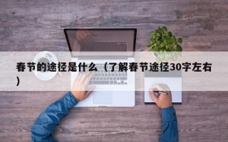 春节的途径是什么（了解春节途径30字左右）