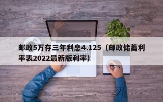 邮政5万存三年利息4.125（邮政储蓄利率表2022最新版利率）