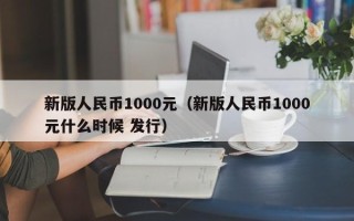 新版人民币1000元（新版人民币1000元什么时候 发行）