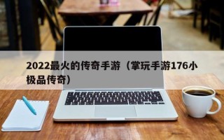 2022最火的传奇手游（掌玩手游176小极品传奇）