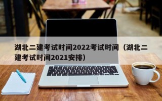 湖北二建考试时间2022考试时间（湖北二建考试时间2021安排）