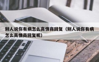 别人说你有病怎么高情商回复（别人说你有病怎么高情商回复呢）