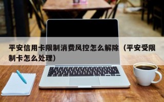 平安信用卡限制消费风控怎么解除（平安受限制卡怎么处理）