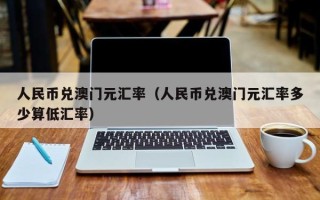 人民币兑澳门元汇率（人民币兑澳门元汇率多少算低汇率）