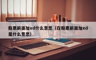 股票前面加xd什么意思（在股票前面加xd是什么意思）