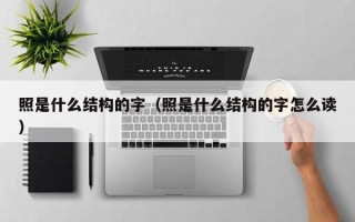 照是什么结构的字（照是什么结构的字怎么读）