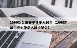 1000新台币等于多少人民币（1000新台币等于多少人民币多少）