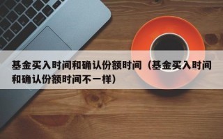 基金买入时间和确认份额时间（基金买入时间和确认份额时间不一样）