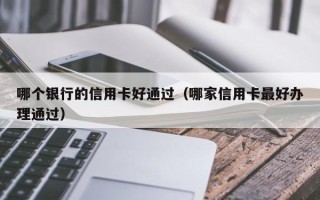 哪个银行的信用卡好通过（哪家信用卡最好办理通过）