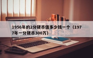 1956年的2分硬币值多少钱一个（1977年一分硬币300万）