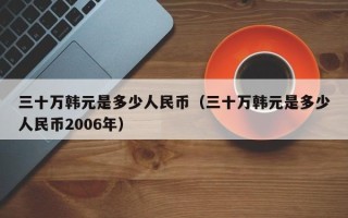 三十万韩元是多少人民币（三十万韩元是多少人民币2006年）