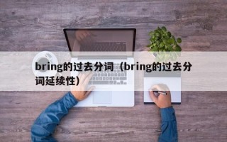 bring的过去分词（bring的过去分词延续性）