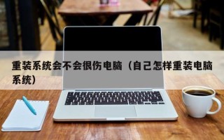 重装系统会不会很伤电脑（自己怎样重装电脑系统）