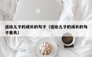 送给儿子的成长的句子（送给儿子的成长的句子善良）