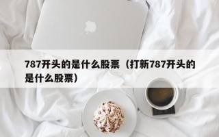 787开头的是什么股票（打新787开头的是什么股票）