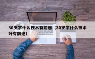 30岁学什么技术有前途（30岁学什么技术好有前途）