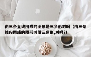 由三条直线围成的图形是三角形对吗（由三条线段围成的图形叫做三角形,对吗?）