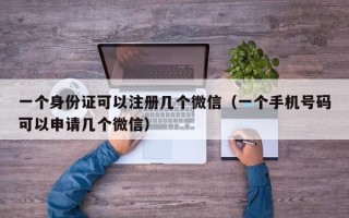 一个身份证可以注册几个微信（一个手机号码可以申请几个微信）