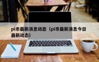 pi币最新消息动态（pi币最新消息今日 最新动态）