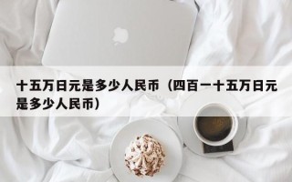 十五万日元是多少人民币（四百一十五万日元是多少人民币）