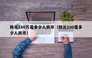 韩元100万是多少人民币（韩元100是多少人民币）