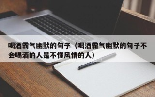 喝酒霸气幽默的句子（喝酒霸气幽默的句子不会喝酒的人是不懂风情的人）