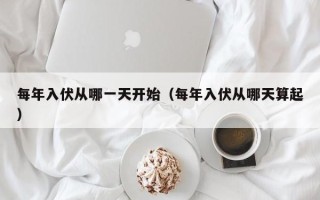 每年入伏从哪一天开始（每年入伏从哪天算起）