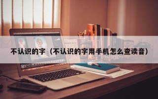 不认识的字（不认识的字用手机怎么查读音）