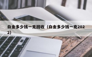 白金多少钱一克回收（白金多少钱一克2022）