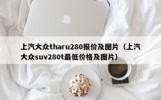 上汽大众tharu280报价及图片（上汽大众suv280t最低价格及图片）