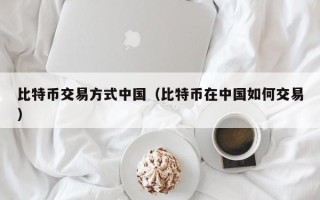 比特币交易方式中国（比特币在中国如何交易）