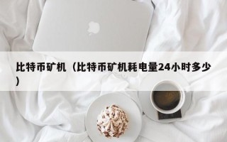 比特币矿机（比特币矿机耗电量24小时多少）