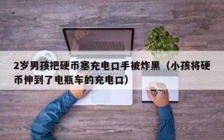 2岁男孩把硬币塞充电口手被炸黑（小孩将硬币伸到了电瓶车的充电口）