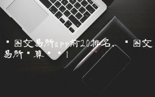 币圈交易所app前20排名,币圈交易所结算时间